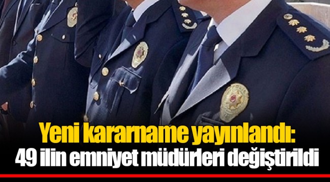 Yeni kararname yayınlandı: 49 ilin emniyet müdürleri değiştirildi