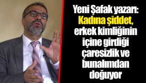 Yeni Şafak yazarı: Kadına şiddet, erkek kimliğinin içine girdiği çaresizlik ve bunalımdan doğuyor