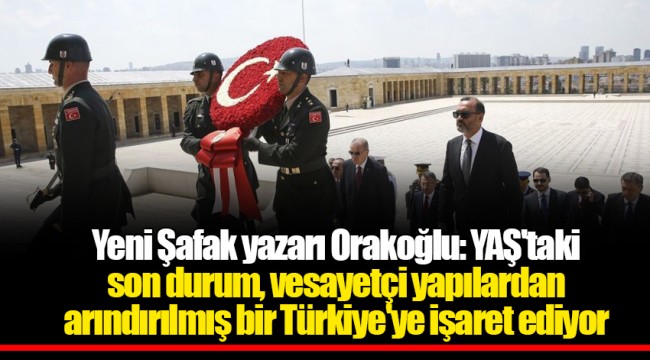 Yeni Şafak yazarı Orakoğlu: YAŞ'taki son durum, vesayetçi yapılardan arındırılmış bir Türkiye'ye işaret ediyor
