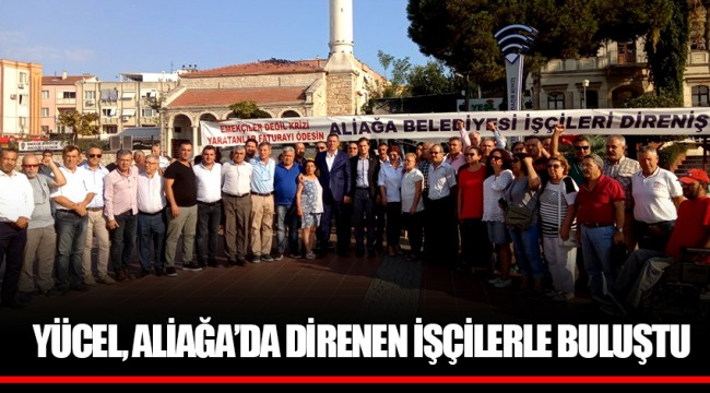YÜCEL, ALİAĞA’DA DİRENEN İŞÇİLERLE BULUŞTU