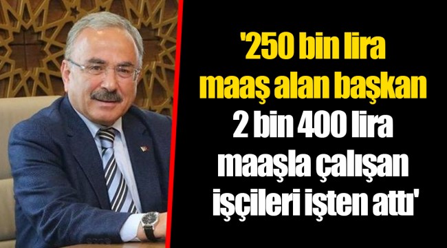 '250 bin lira maaş alan başkan 2 bin 400 lira maaşla çalışan işçileri işten attı'