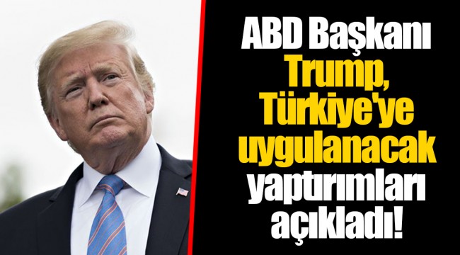 ABD Başkanı Trump, Türkiye'ye uygulanacak yaptırımları açıkladı!
