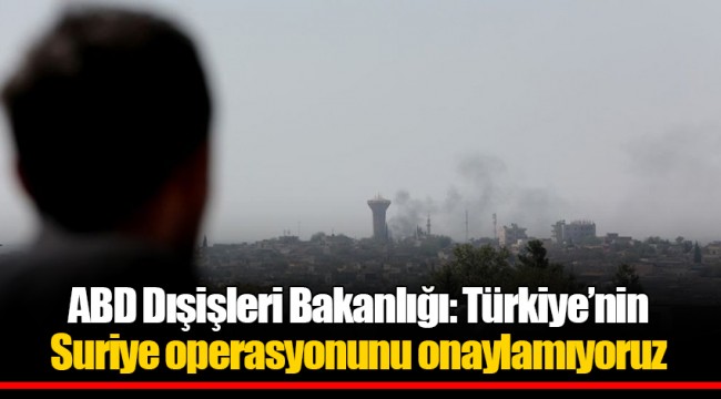 ABD Dışişleri Bakanlığı: Türkiye’nin Suriye operasyonunu onaylamıyoruz