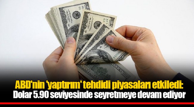 ABD'nin 'yaptırım' tehdidi piyasaları etkiledi: Dolar 5.90 seviyesinde seyretmeye devam ediyor