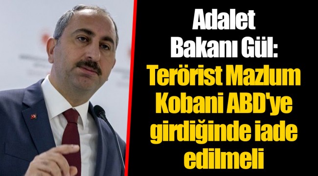 Adalet Bakanı Gül: Terörist Mazlum Kobani ABD'ye girdiğinde iade edilmeli