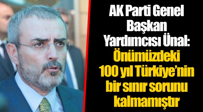 AK Parti Genel Başkan Yardımcısı Ünal: Önümüzdeki 100 yıl Türkiye’nin bir sınır sorunu kalmamıştır