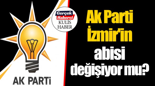Ak Parti İzmir'in abisi değişiyor mu?