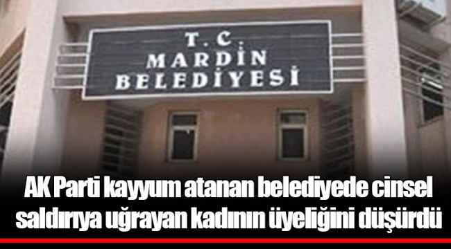 AK Parti kayyum atanan belediyede cinsel saldırıya uğrayan kadının üyeliğini düşürdü