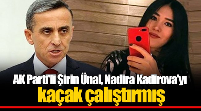 AK Parti'li Şirin Ünal, Nadira Kadirova'yı kaçak çalıştırmış