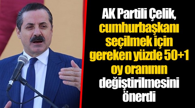 AK Partili Çelik, cumhurbaşkanı seçilmek için gereken yüzde 50+1 oy oranının değiştirilmesini önerdi