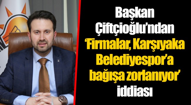 Ak Partili Çiftçioğlu'ndan 'Firmalar, Karşıyaka Belediyespor'a bağışa zorlanıyor' iddiası