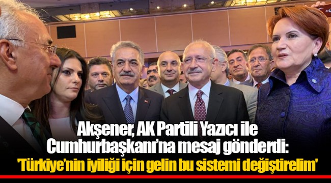 Akşener, AK Partili Yazıcı ile Cumhurbaşkanı’na mesaj gönderdi: 'Türkiye’nin iyiliği için gelin bu sistemi değiştirelim'