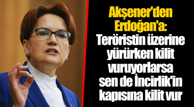 Akşener'den Erdoğan'a: Teröristin üzerine yürürken kilit vuruyorlarsa sen de İncirlik'in kapısına kilit vur