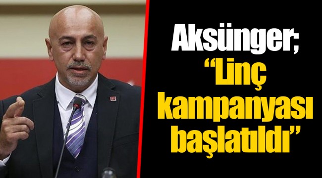 Aksünger; "Linç kampanyası başlatıldı"