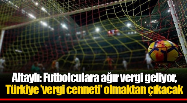 Altaylı: Futbolculara ağır vergi geliyor, Türkiye 'vergi cenneti' olmaktan çıkacak