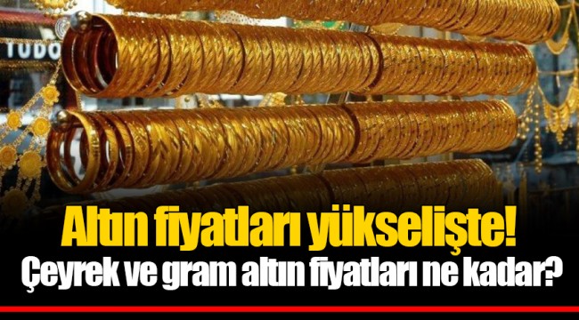 Altın fiyatları yükselişte! Çeyrek ve gram altın fiyatları ne kadar?