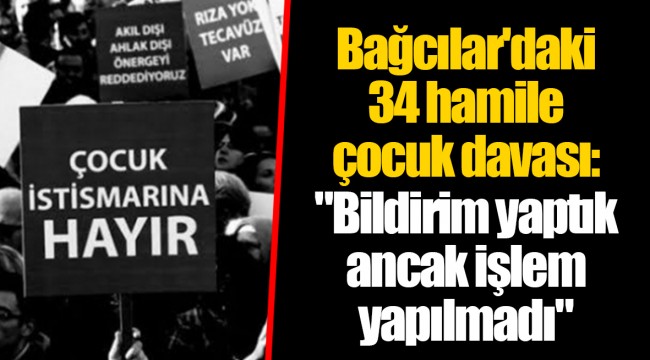 Bağcılar'daki 34 hamile çocuk davası: "Bildirim yaptık ancak işlem yapılmadı"