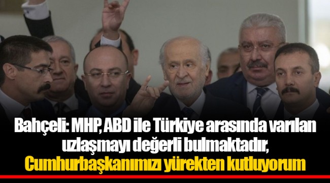 Bahçeli: MHP, ABD ile Türkiye arasında varılan uzlaşmayı değerli bulmaktadır, Cumhurbaşkanımızı yürekten kutluyorum