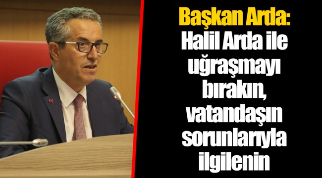 Başkan Arda: Halil Arda ile uğraşmayı bırakın, vatandaşın sorunlarıyla ilgilenin