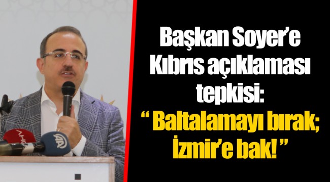 Başkan Soyer’e Kıbrıs açıklaması tepkisi:  “ Baltalamayı bırak; İzmir’e bak! ”
