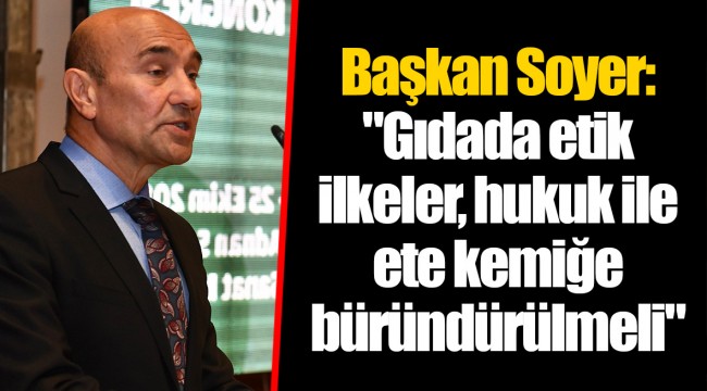 Başkan Soyer: "Gıdada etik ilkeler, hukuk ile ete kemiğe büründürülmeli"