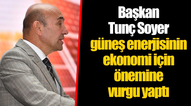 Başkan Tunç Soyer güneş enerjisinin ekonomi için önemine vurgu yaptı