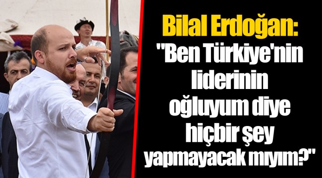 Bilal Erdoğan:"Ben Türkiye'nin liderinin oğluyum diye hiçbir şey yapmayacak mıyım?"