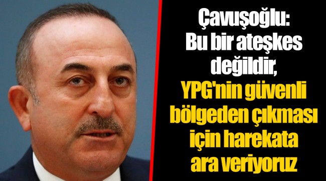 Çavuşoğlu: Bu bir ateşkes değildir, YPG'nin güvenli bölgeden çıkması için harekata ara veriyoruz