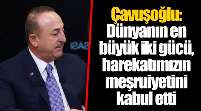 Çavuşoğlu: Dünyanın en büyük iki gücü, harekatımızın meşruiyetini kabul etti