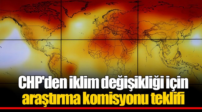 CHP'den iklim değişikliği için araştırma komisyonu teklifi