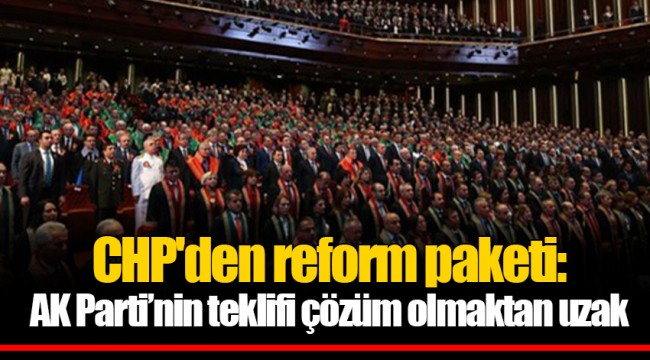 CHP'den reform paketi: AK Parti’nin teklifi çözüm olmaktan uzak