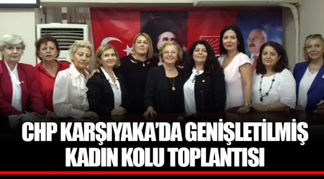 CHP KARŞIYAKA'DA GENİŞLETİLMİŞ KADIN KOLU TOPLANTISI 