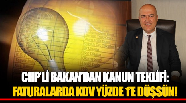 CHP’Lİ BAKAN’DAN KANUN TEKLİFİ: FATURALARDA KDV YÜZDE 1’E DÜŞSÜN!