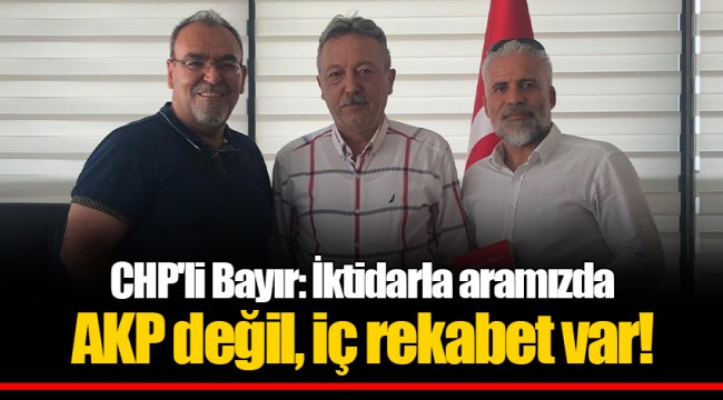 CHP'li Bayır: İktidarla aramızda AKP değil, iç rekabet var!
