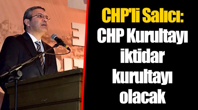 CHP'li Salıcı: CHP Kurultayı iktidar kurultayı olacak