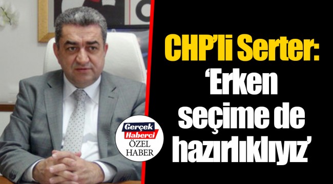 CHP’li Serter: ‘Erken seçime de hazırlıklıyız’