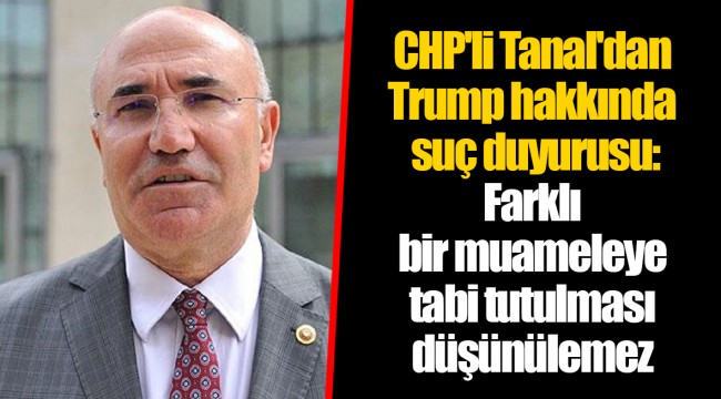 CHP'li Tanal'dan Trump hakkında suç duyurusu: Farklı bir muameleye tabi tutulması düşünülemez