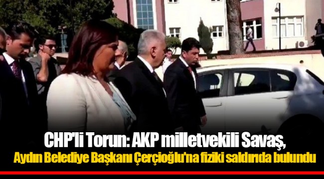 CHP'li Torun: AKP milletvekili Savaş, Aydın Belediye Başkanı Çerçioğlu'na fiziki saldırıda bulundu