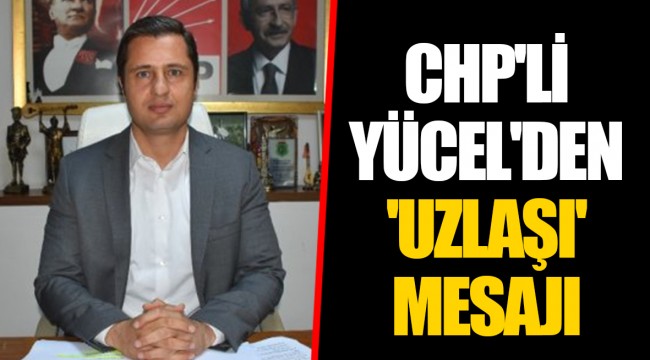 CHP'Lİ YÜCEL'DEN 'UZLAŞI' MESAJI