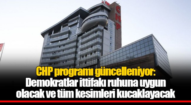CHP programı güncelleniyor: Demokratlar ittifakı ruhuna uygun olacak ve tüm kesimleri kucaklayacak
