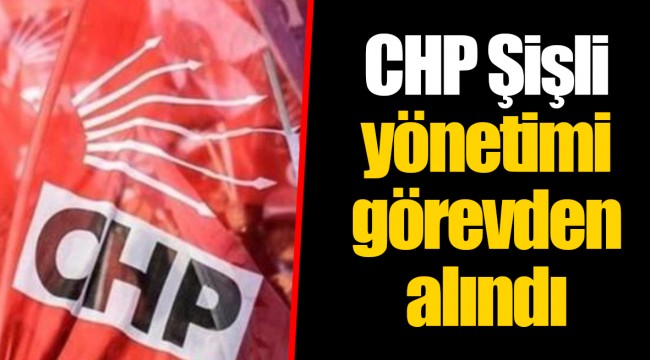 CHP Şişli yönetimi görevden alındı