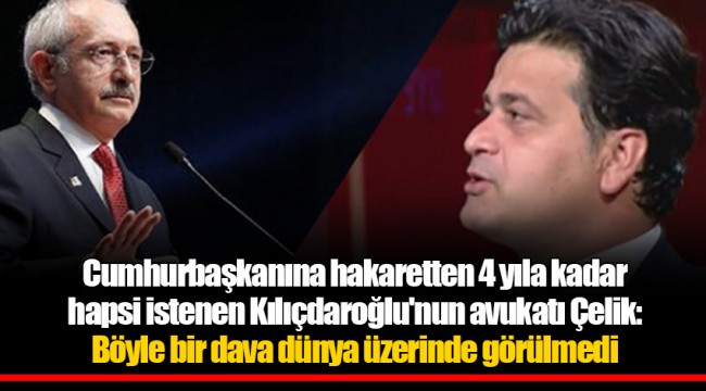 Cumhurbaşkanına hakaretten 4 yıla kadar hapsi istenen Kılıçdaroğlu'nun avukatı Çelik: Böyle bir dava dünya üzerinde görülmedi