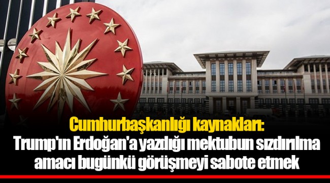 Cumhurbaşkanlığı kaynakları: Trump'ın Erdoğan'a yazdığı mektubun sızdırılma amacı bugünkü görüşmeyi sabote etmek