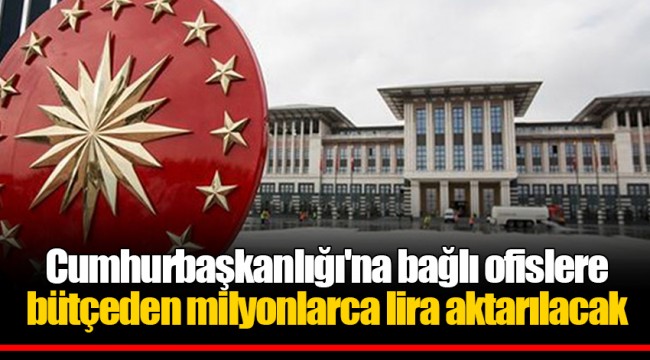 Cumhurbaşkanlığı'na bağlı ofislere bütçeden milyonlarca lira aktarılacak