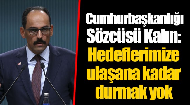 Cumhurbaşkanlığı Sözcüsü Kalın: Hedeflerimize ulaşana kadar durmak yok
