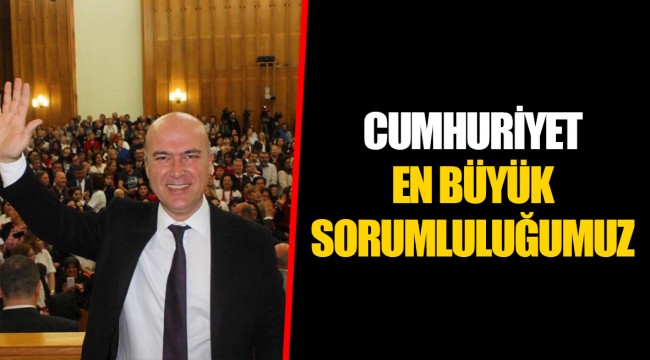 CUMHURİYET; EN BÜYÜK SORUMLULUĞUMUZ…