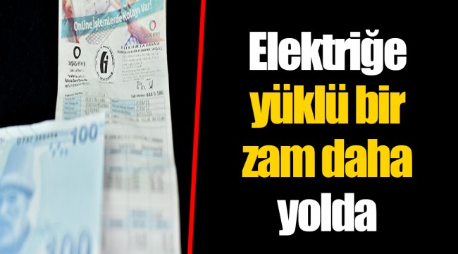 Elektriğe yüklü bir zam daha yolda