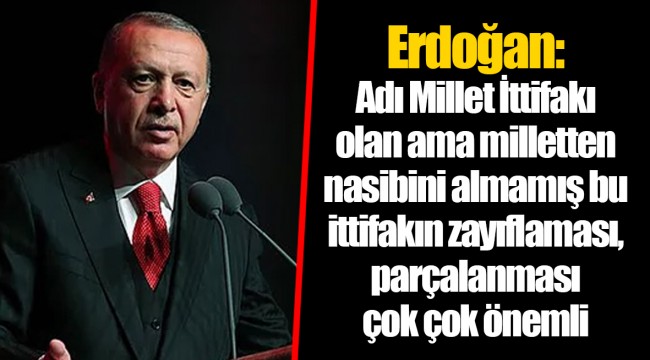 Erdoğan: Adı Millet İttifakı olan ama milletten nasibini almamış bu ittifakın zayıflaması, parçalanması çok çok önemli