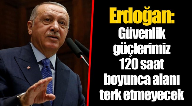 Erdoğan: Güvenlik güçlerimiz 120 saat boyunca alanı terk etmeyecek