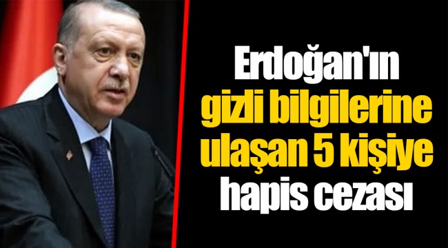 Erdoğan'ın gizli bilgilerine ulaşan 5 kişiye hapis cezası